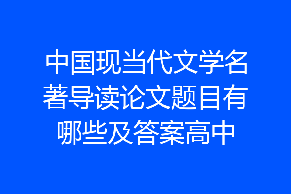 中国现当代文学名著导读论文题目有哪些及答案高中