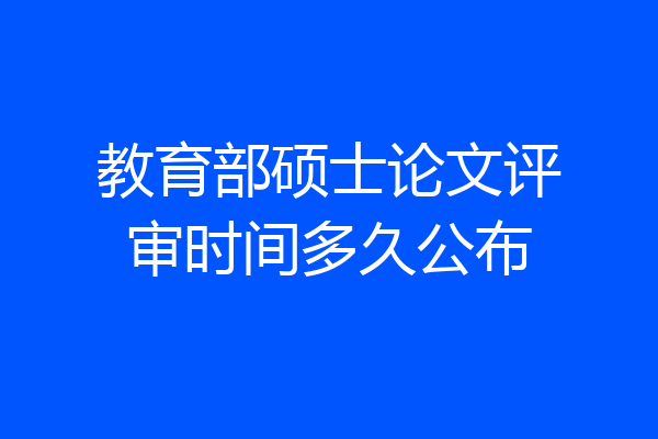 教育部硕士论文评审时间多久公布