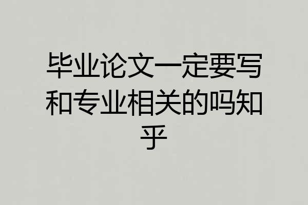 毕业论文一定要写和专业相关的吗知乎