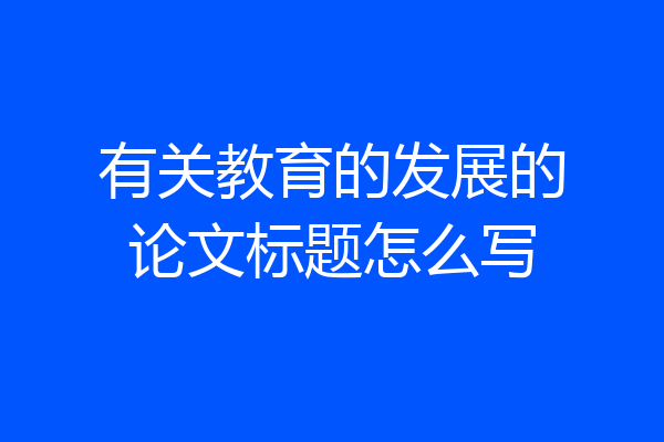 有关教育的发展的论文标题怎么写