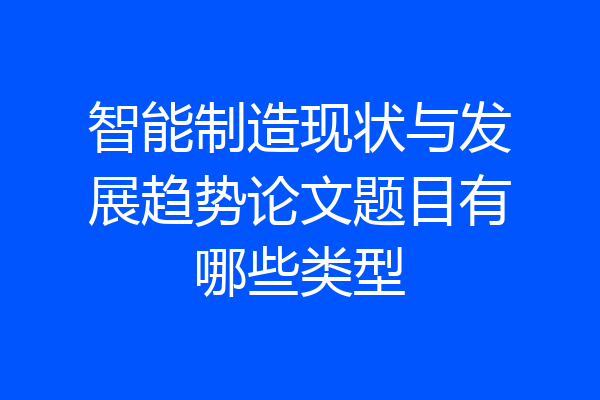 智能制造现状与发展趋势论文题目有哪些类型