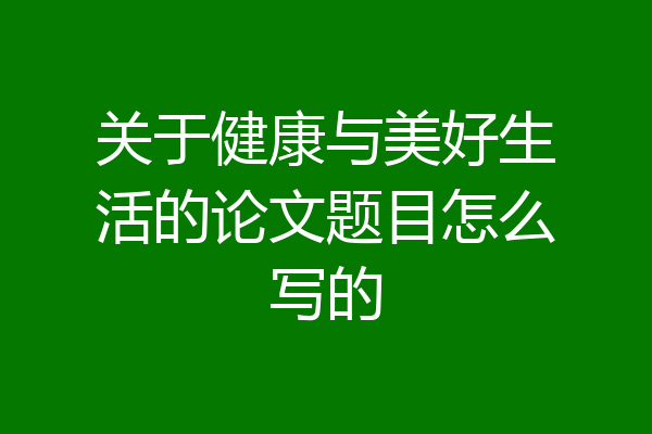 关于健康与美好生活的论文题目怎么写的