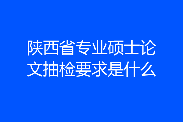 陕西省专业硕士论文抽检要求是什么