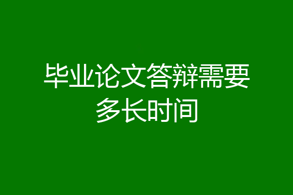 毕业论文答辩需要多长时间