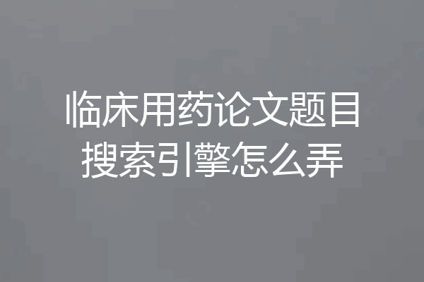 临床用药论文题目搜索引擎怎么弄