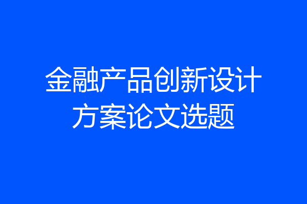 金融产品创新设计方案论文选题