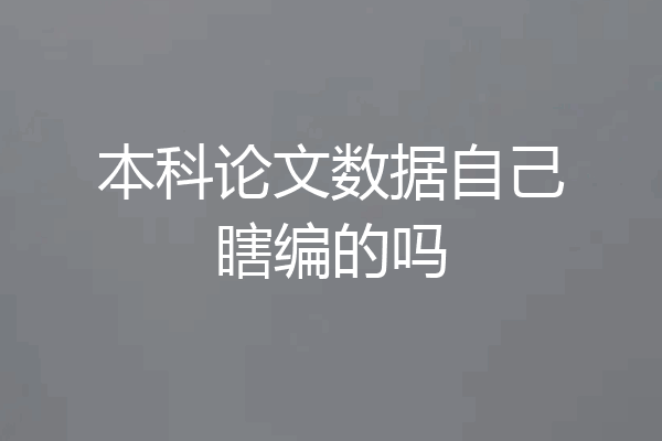 本科论文数据自己瞎编的吗