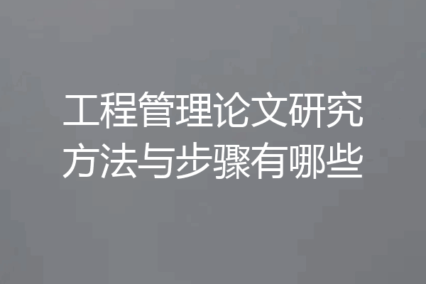 工程管理论文研究方法与步骤有哪些