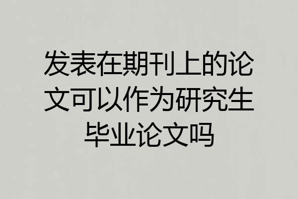 发表在期刊上的论文可以作为研究生毕业论文吗