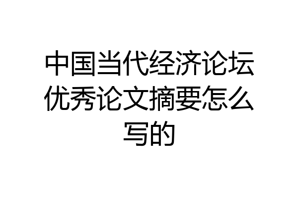 中国当代经济论坛优秀论文摘要怎么写的