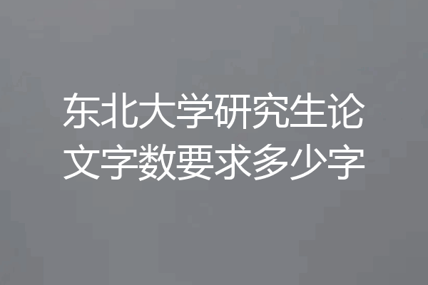 东北大学研究生论文字数要求多少字