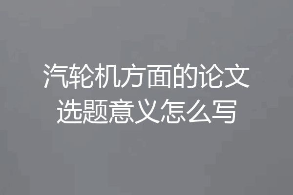 汽轮机方面的论文选题意义怎么写