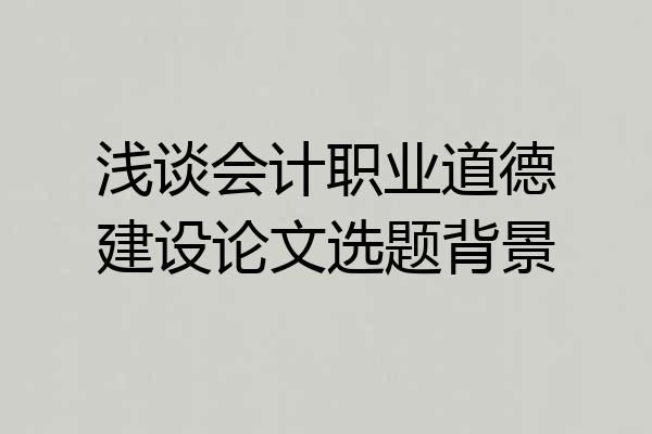 浅谈会计职业道德建设论文选题背景