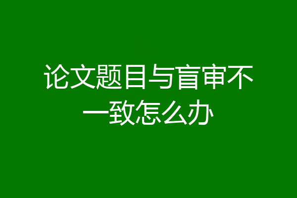 论文题目与盲审不一致怎么办