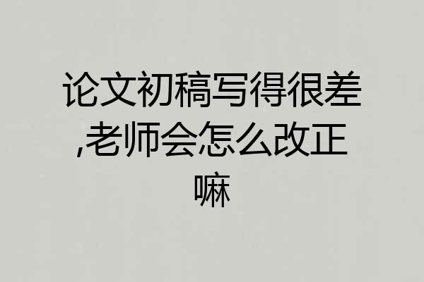 论文初稿写得很差,老师会怎么改正嘛