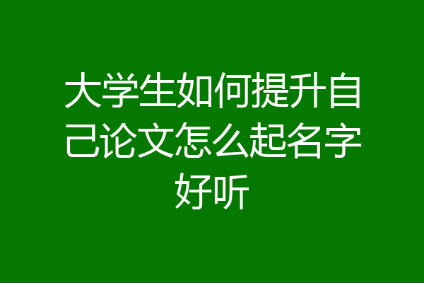 大学生如何提升自己论文怎么起名字好听