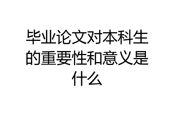 毕业论文对本科生的重要性和意义是什么