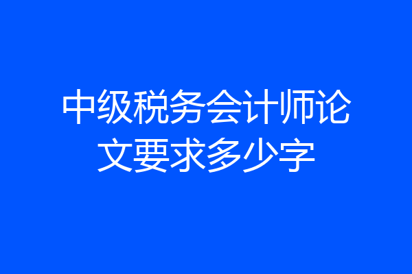 中级税务会计师论文要求多少字