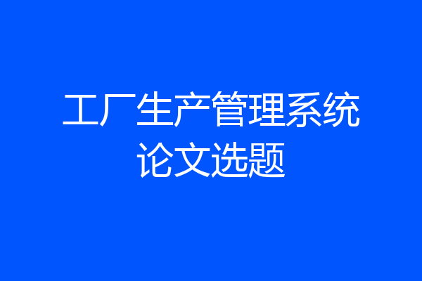 工厂生产管理系统论文选题