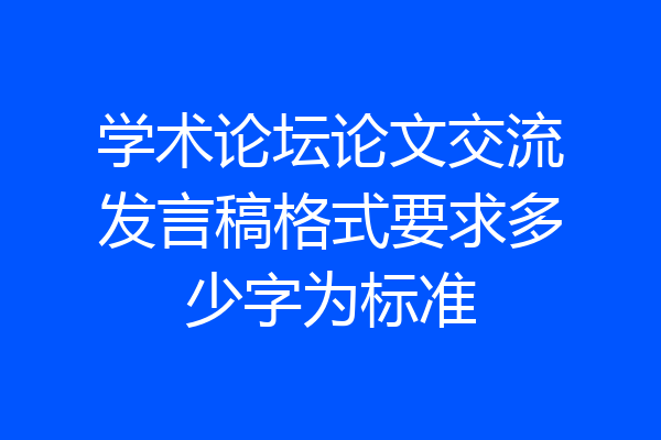 学术论坛论文交流发言稿格式要求多少字为标准