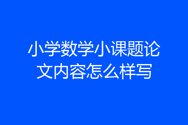 小学数学小课题论文内容怎么样写