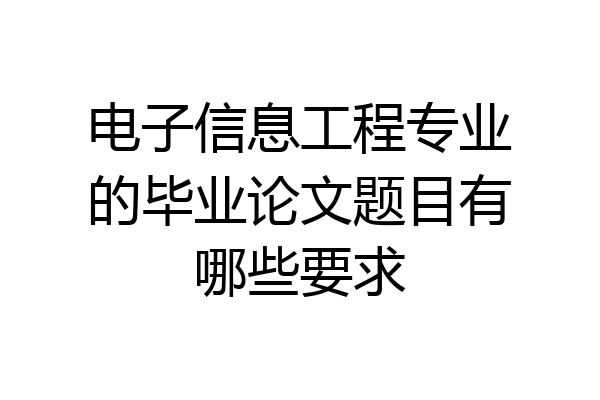 电子信息工程专业的毕业论文题目有哪些要求