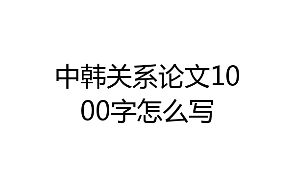 中韩关系论文1000字怎么写