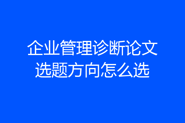 企业管理诊断论文选题方向怎么选