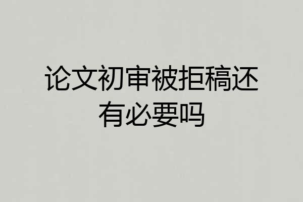 论文初审被拒稿还有必要吗