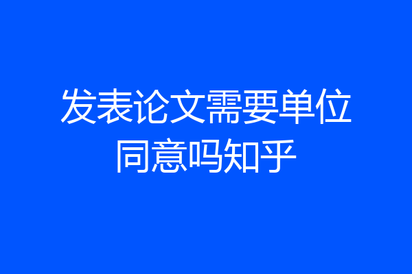 发表论文需要单位同意吗知乎