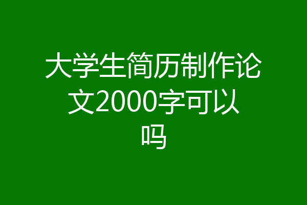 大学生简历制作论文2000字可以吗
