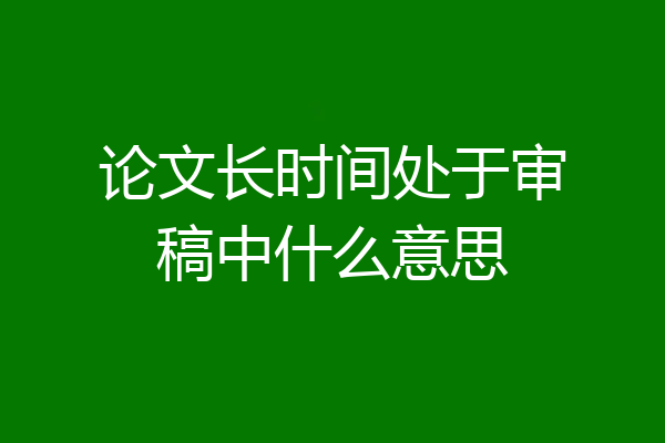论文长时间处于审稿中什么意思