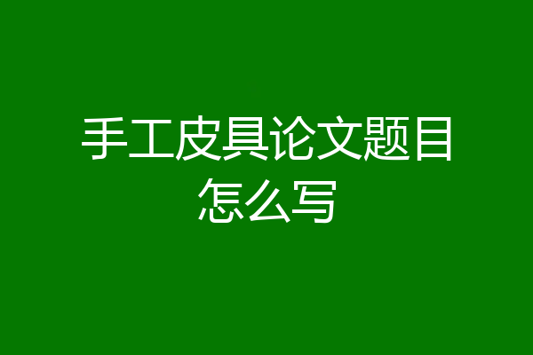 手工皮具论文题目怎么写