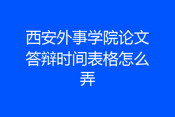西安外事学院论文答辩时间表格怎么弄