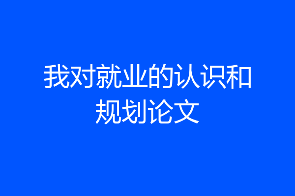 我对就业的认识和规划论文