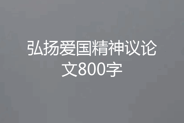 弘扬爱国精神议论文800字