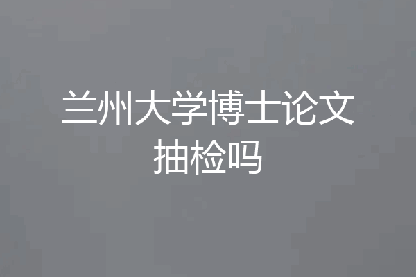 兰州大学博士论文抽检吗