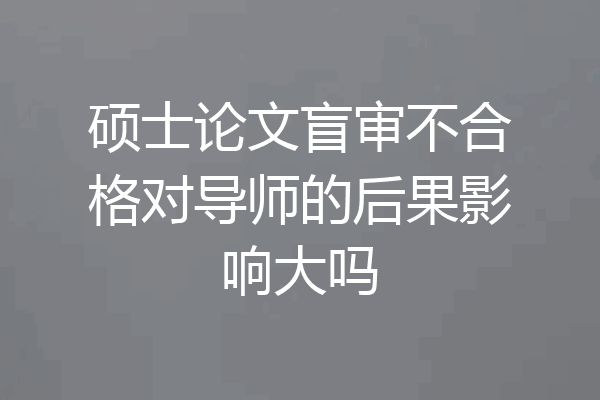 硕士论文盲审不合格对导师的后果影响大吗