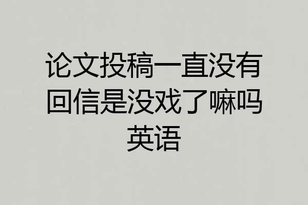 论文投稿一直没有回信是没戏了嘛吗英语