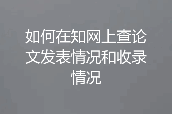 如何在知网上查论文发表情况和收录情况