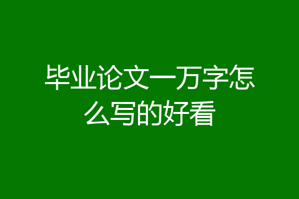 毕业论文一万字怎么写的好看