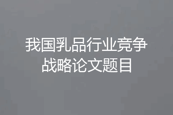 我国乳品行业竞争战略论文题目