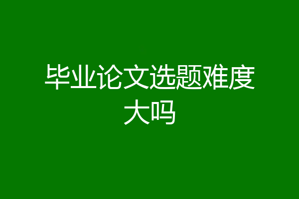 毕业论文选题难度大吗