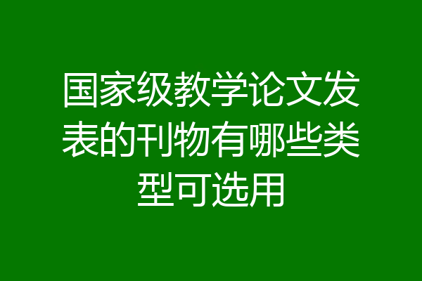 国家级教学论文发表的刊物有哪些类型可选用