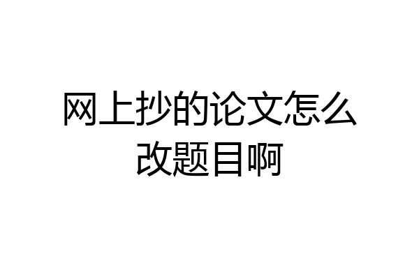 网上抄的论文怎么改题目啊