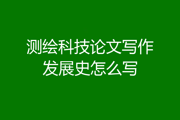 测绘科技论文写作发展史怎么写