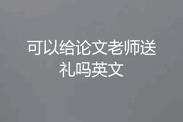 可以给论文老师送礼吗英文