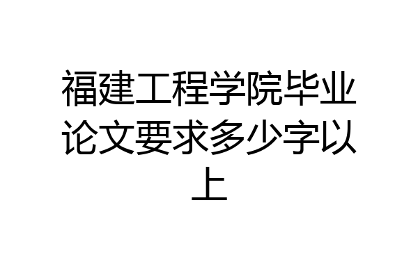 福建工程学院毕业论文要求多少字以上