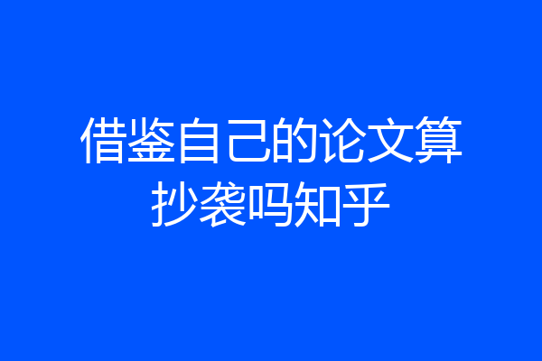 借鉴自己的论文算抄袭吗知乎