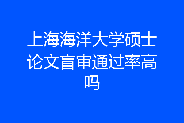 上海海洋大学硕士论文盲审通过率高吗
